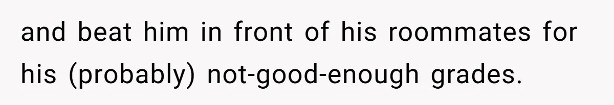 Daughter Tells Family She’s Paying For College Herself Not Dad, He Gets Mad And Calls Her Out and beat him in front of his roommates for his (probably) not-good-enough grades.