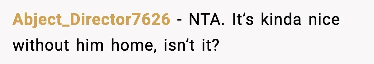 Husband Lets Mom Eat Wife’s Dinner, Then Calls Her “Mental” When She Snaps Abject_Director7626 - NTA. It’s kinda nice without him home, isn’t it?