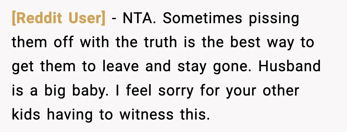[Reddit User] - NTA. Sometimes pissing them off with the truth is the best way to get them to leave and stay gone. Husband is a big baby. I feel...