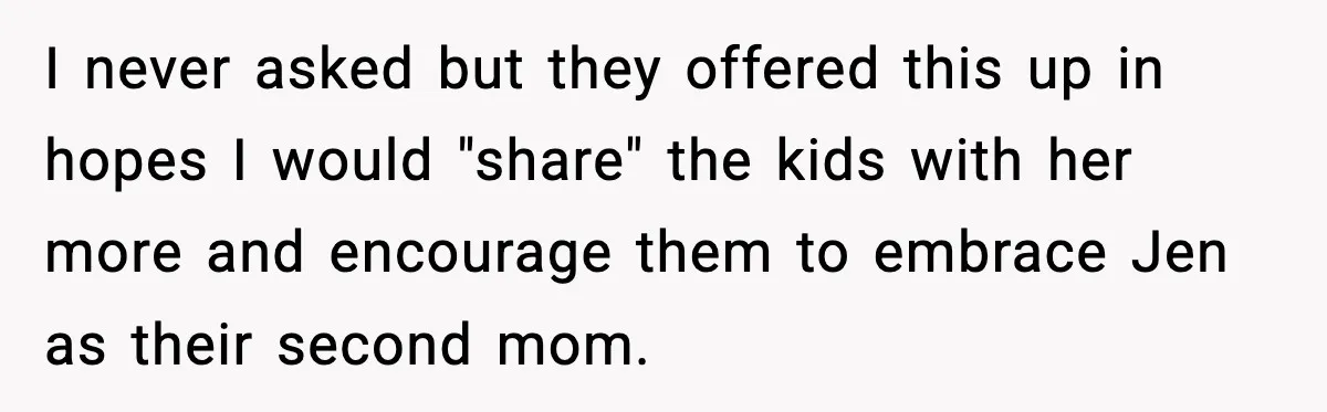 I never asked but they offered this up in hopes I would "share" the kids with her more and encourage them to embrace Jen as their second mom.