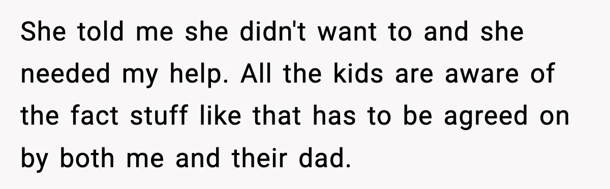 She told me she didn't want to and she needed my help. All the kids are aware of the fact stuff like that has to be agreed on by both...