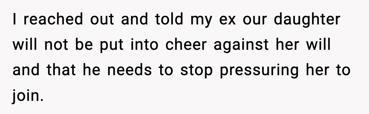 I reached out and told my ex our daughter will not be put into cheer against her will and that he needs to stop pressuring her to join.