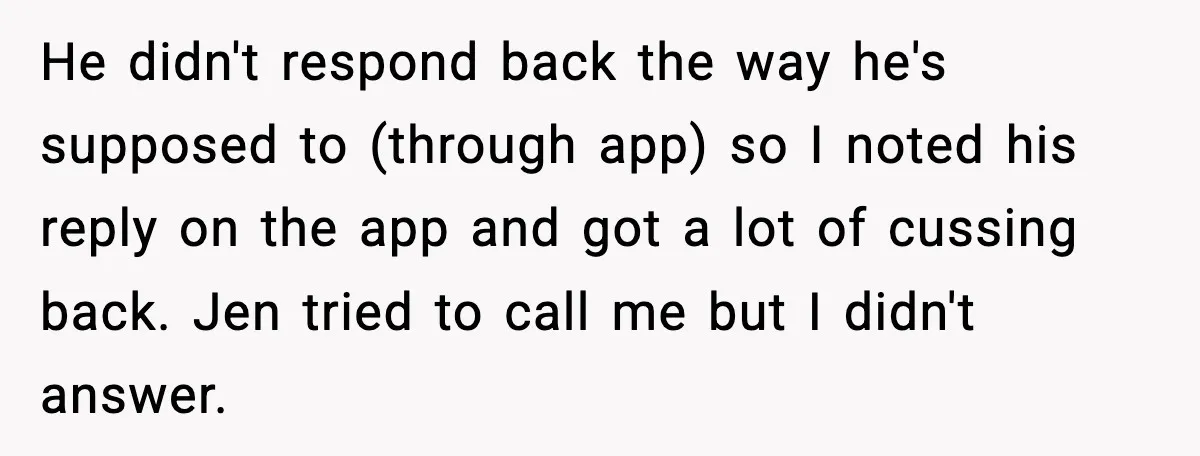 He didn't respond back the way he's supposed to (through app) so I noted his reply on the app and got a lot of cussing back. Jen tried to call...