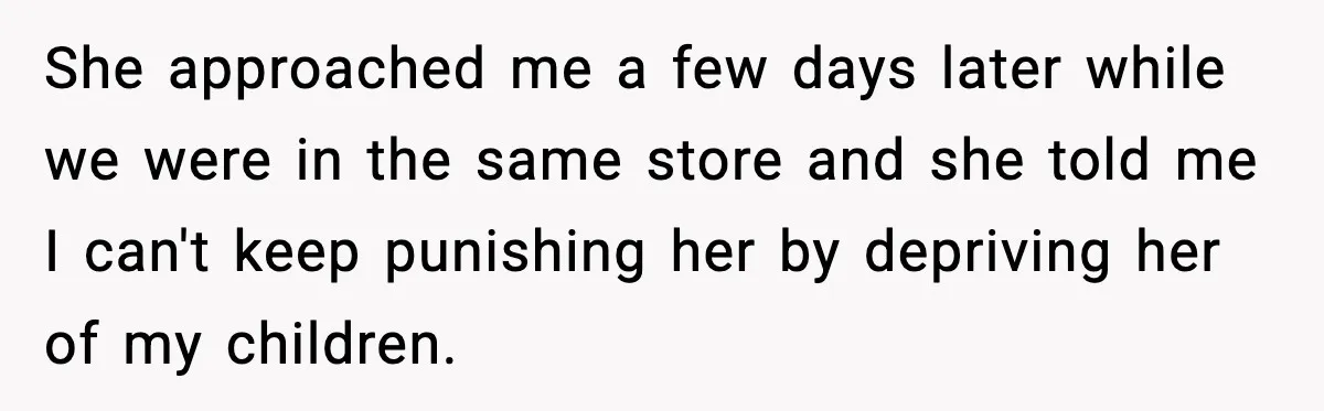 She approached me a few days later while we were in the same store and she told me I can't keep punishing her by depriving her of my children.