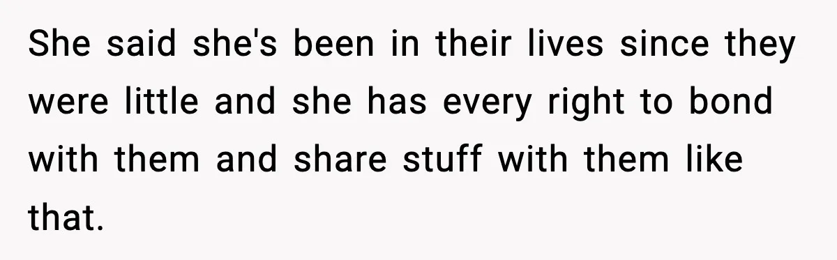 She said she's been in their lives since they were little and she has every right to bond with them and share stuff with them like that.