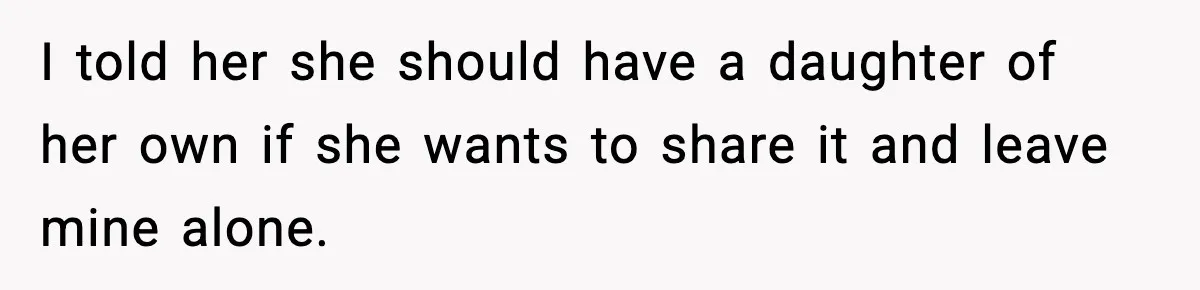 I told her she should have a daughter of her own if she wants to share it and leave mine alone.