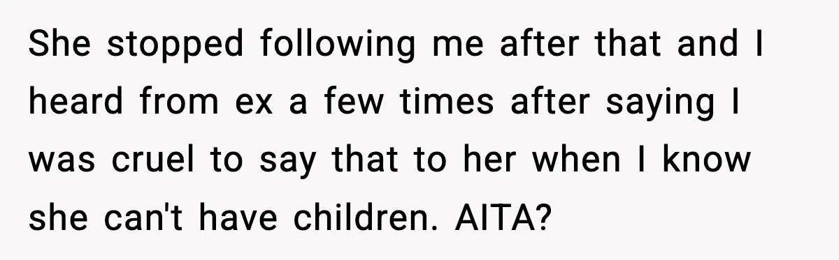 She stopped following me after that and I heard from ex a few times after saying I was cruel to say that to her when I know she can't have...