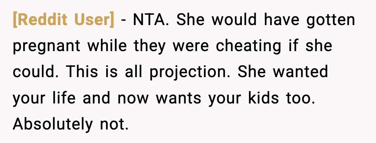 [Reddit User] - NTA. She would have gotten pregnant while they were cheating if she could. This is all projection. She wanted your life and now wants your kids too....