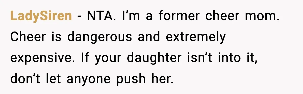 LadySiren - NTA. I’m a former cheer mom. Cheer is dangerous and extremely expensive. If your daughter isn’t into it, don’t let anyone push her.