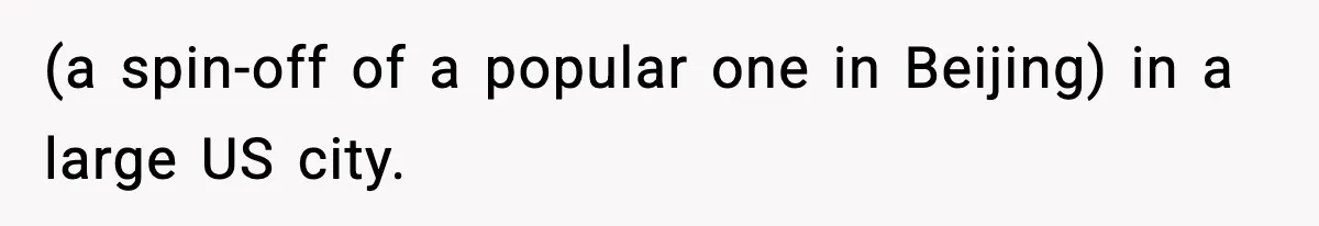 (a spin-off of a popular one in Beijing) in a large US city.