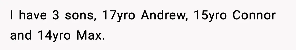 I have 3 sons, 17yro Andrew, 15yro Connor and 14yro Max.