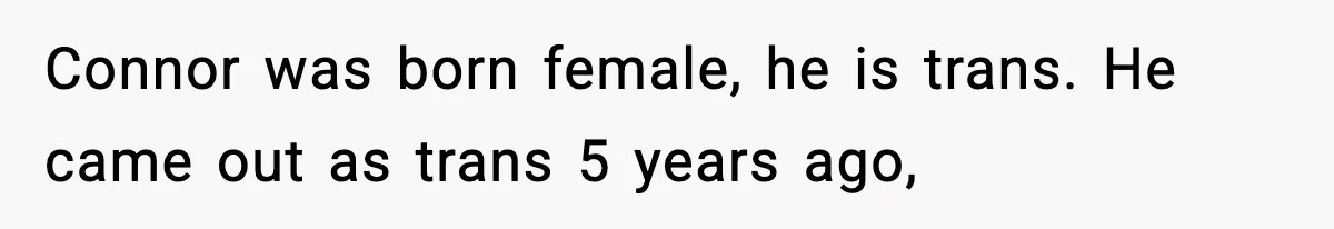 Connor was born female, he is trans. He came out as trans 5 years ago,