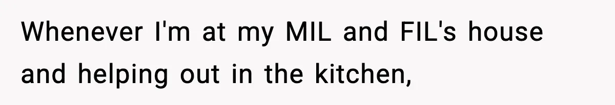 Whenever I'm at my MIL and FIL's house and helping out in the kitchen,