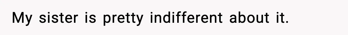 My sister is pretty indifferent about it.