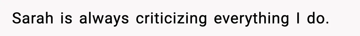 Sarah is always criticizing everything I do.