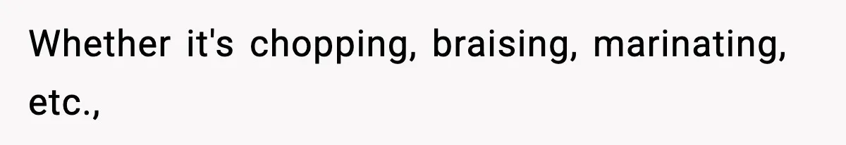 Whether it's chopping, braising, marinating, etc.,