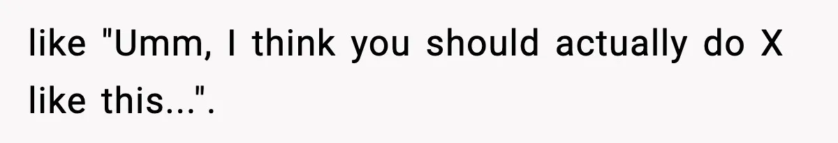 like "Umm, I think you should actually do X like this...".