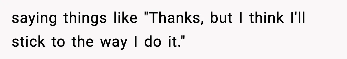saying things like "Thanks, but I think I'll stick to the way I do it."