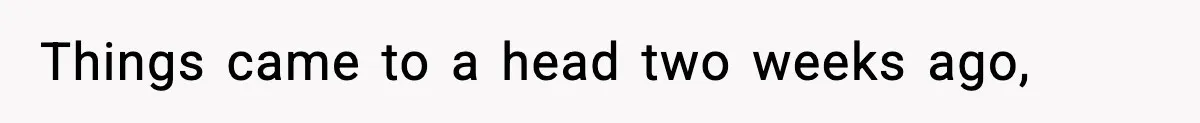 Things came to a head two weeks ago,