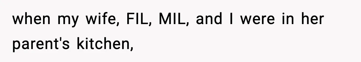 when my wife, FIL, MIL, and I were in her parent's kitchen,