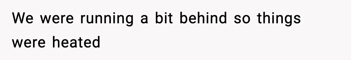 We were running a bit behind so things were heated