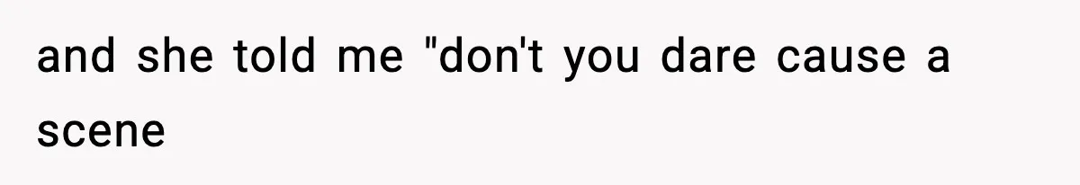 and she told me "don't you dare cause a scene