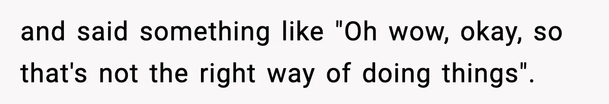 and said something like "Oh wow, okay, so that's not the right way of doing things".