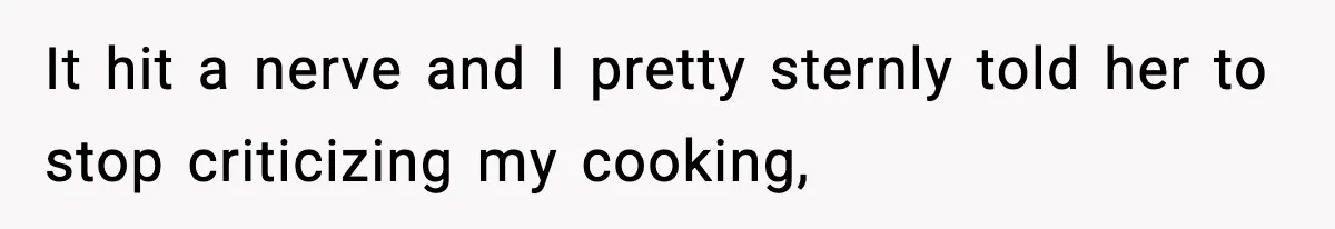 It hit a nerve and I pretty sternly told her to stop criticizing my cooking,