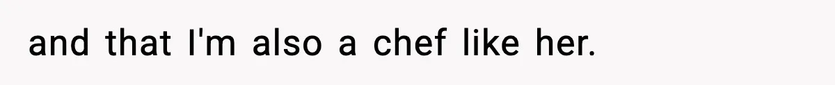 and that I'm also a chef like her.