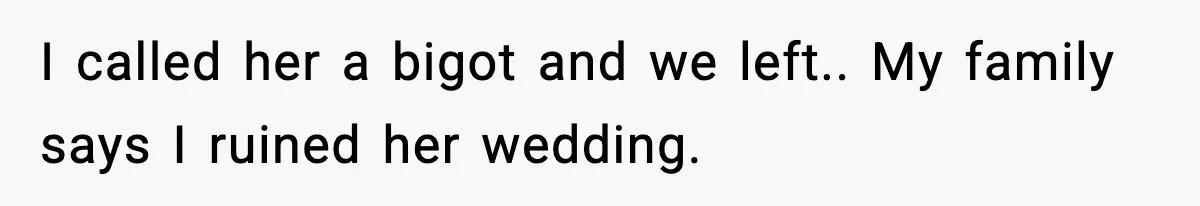 I called her a bigot and we left.. My family says I ruined her wedding.