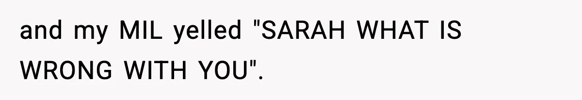 and my MIL yelled "SARAH WHAT IS WRONG WITH YOU".