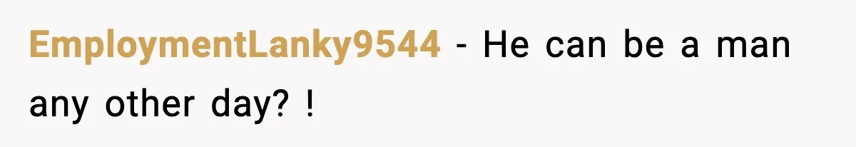 EmploymentLanky9544 - He can be a man any other day? !