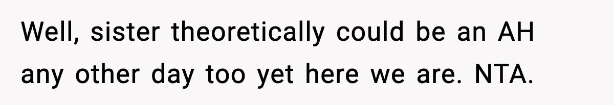 Well, sister theoretically could be an AH any other day too yet here we are. NTA.