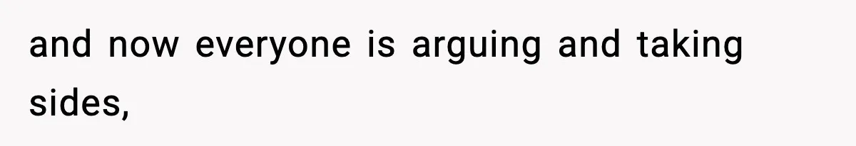 and now everyone is arguing and taking sides,