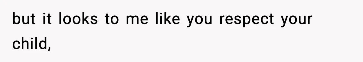 but it looks to me like you respect your child,