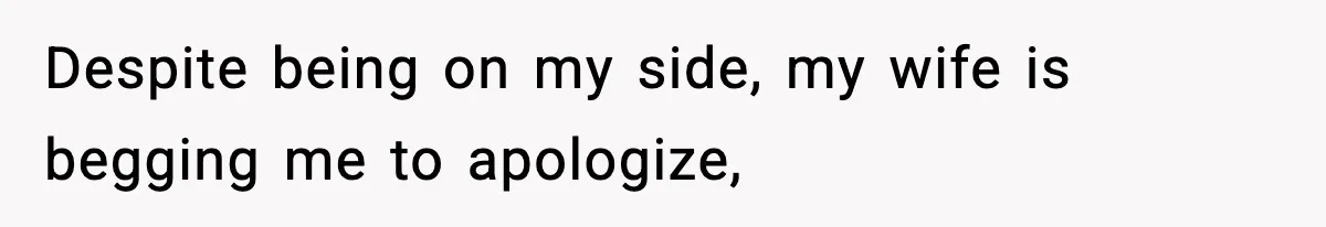 Despite being on my side, my wife is begging me to apologize,