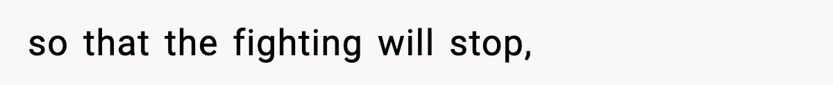 so that the fighting will stop,