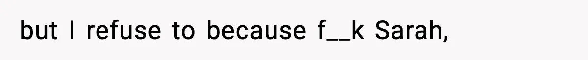 but I refuse to because f__k Sarah,