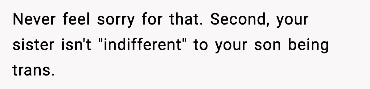 Never feel sorry for that. Second, your sister isn't "indifferent" to your son being trans.
