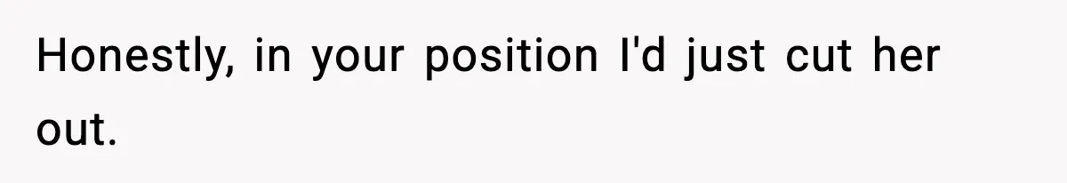Honestly, in your position I'd just cut her out.