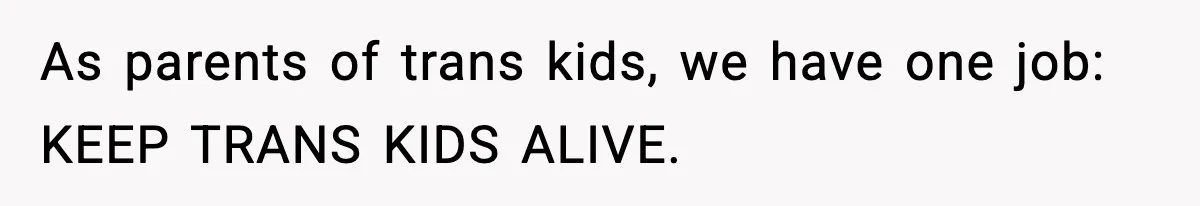 As parents of trans kids, we have one job: KEEP TRANS KIDS ALIVE.
