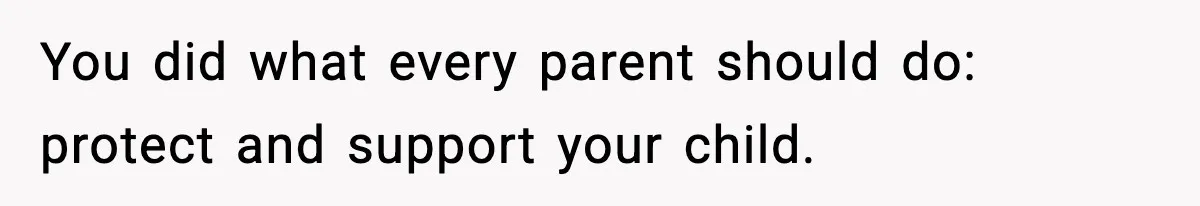 You did what every parent should do: protect and support your child.