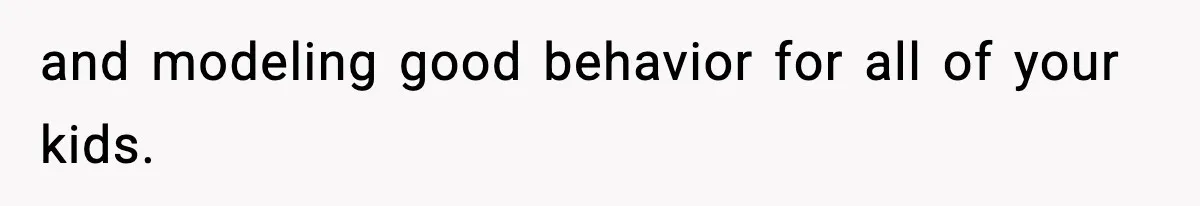 and modeling good behavior for all of your kids.