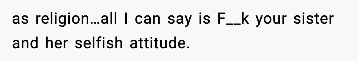 as religion…all I can say is F__k your sister and her selfish attitude.