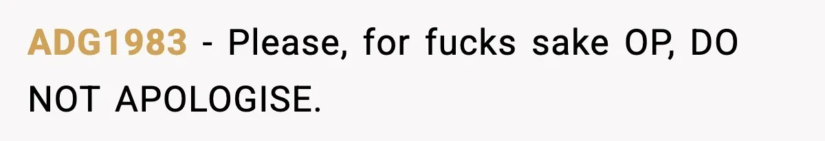 ADG1983 - Please, for fucks sake OP, DO NOT APOLOGISE.