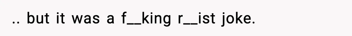 .. but it was a f__king r__ist joke.