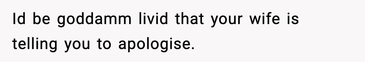 Id be goddamm livid that your wife is telling you to apologise.