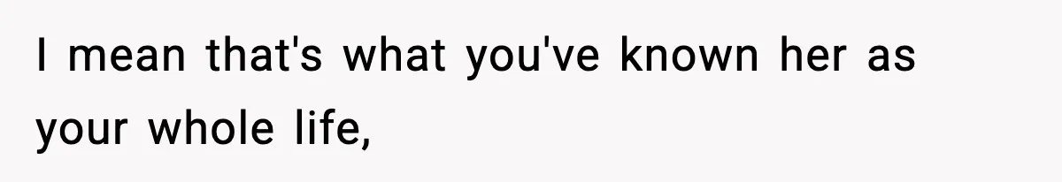 I mean that's what you've known her as your whole life,