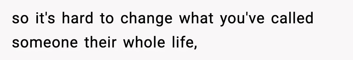 so it's hard to change what you've called someone their whole life,