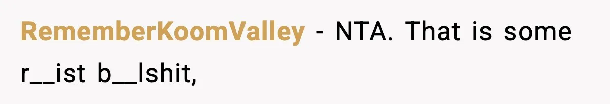 RememberKoomValley - NTA. That is some r__ist b__lshit,